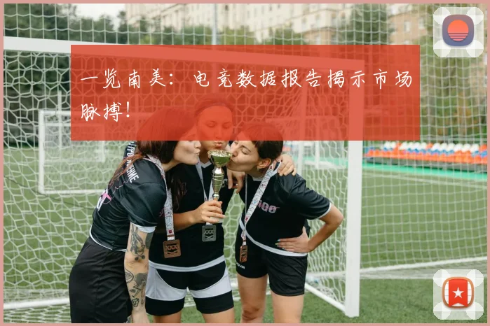 一览南美：电竞数据报告揭示市场脉搏！