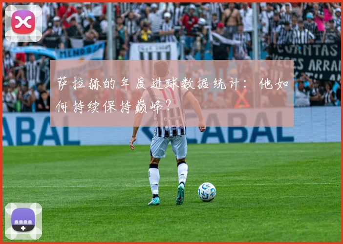 萨拉赫的年度进球数据统计:他如何持续保持巅峰?
