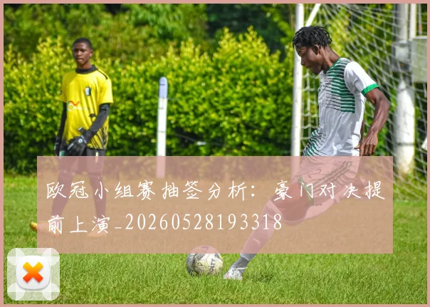 欧冠小组赛抽签分析：豪门对决提前上演_20260528193318
