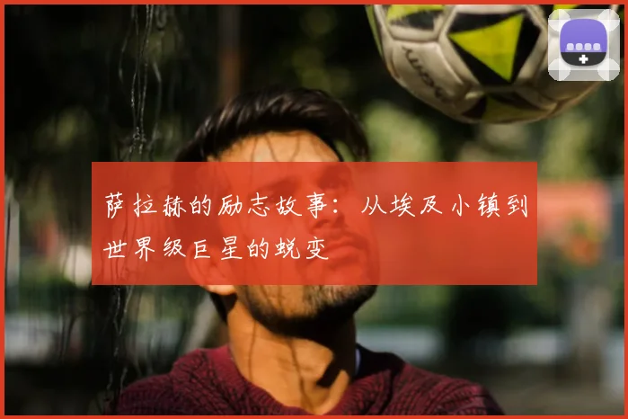 萨拉赫的励志故事:从埃及小镇到世界级巨星的蜕变