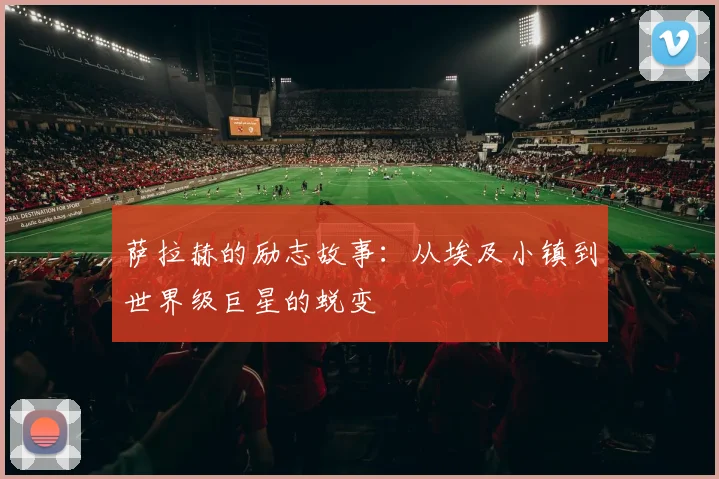 萨拉赫的励志故事:从埃及小镇到世界级巨星的蜕变