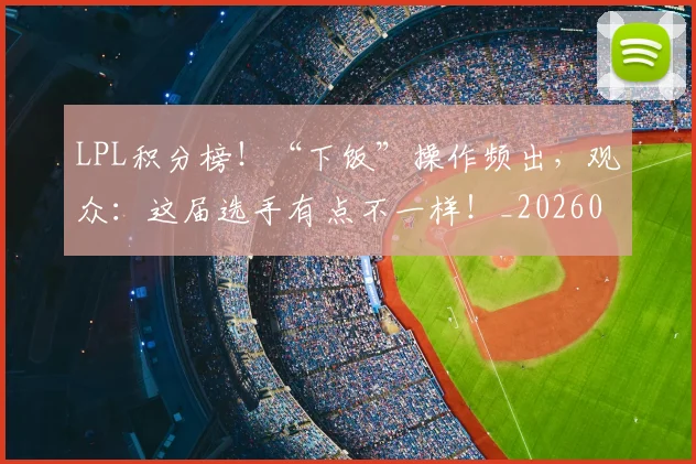 LPL积分榜！“下饭”操作频出，观众：这届选手有点不一样！_20260714203255