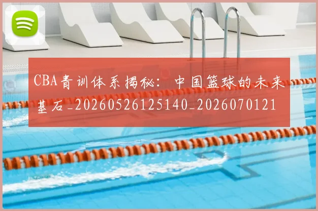 CBA青训体系揭秘：中国篮球的未来基石_20260526125140_20260701212247