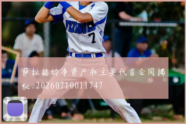 萨拉赫的净资产和主要代言合同揭秘_20260710011747