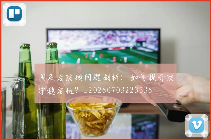 国足后防线问题剖析:如何提升防守稳定性?_20260703223336