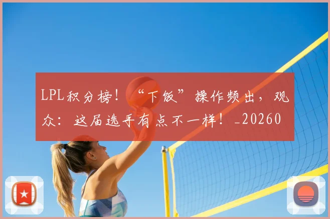 LPL积分榜!“下饭”操作频出,观众:这届选手有点不一样!_20260701214727_20260715181239