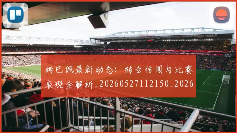 姆巴佩最新动态：转会传闻与比赛表现全解析_20260527112150_20260720185731
