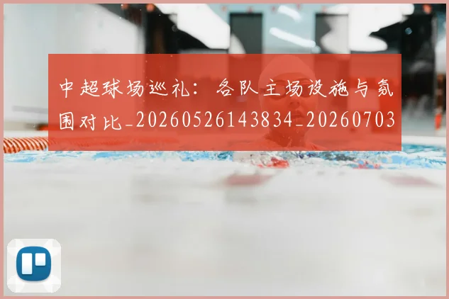 中超球场巡礼:各队主场设施与氛围对比_20260526143834_20260703204731