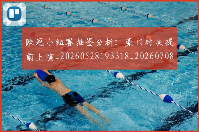 欧冠小组赛抽签分析：豪门对决提前上演_20260528193318_20260708190543_20260801163349