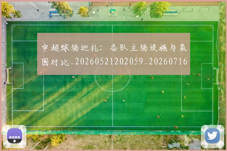 中超球场巡礼：各队主场设施与氛围对比_20260521202059_20260716190239