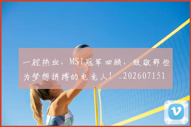 一腔热血，MSI冠军回顾，致敬那些为梦想拼搏的电竞人！_20260715184427