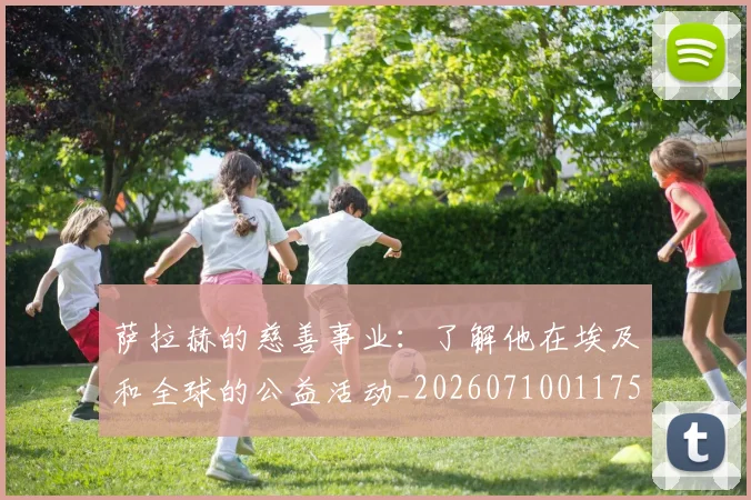 萨拉赫的慈善事业：了解他在埃及和全球的公益活动_20260710011757