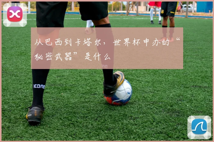从巴西到卡塔尔，世界杯申办的“秘密武器”是什么