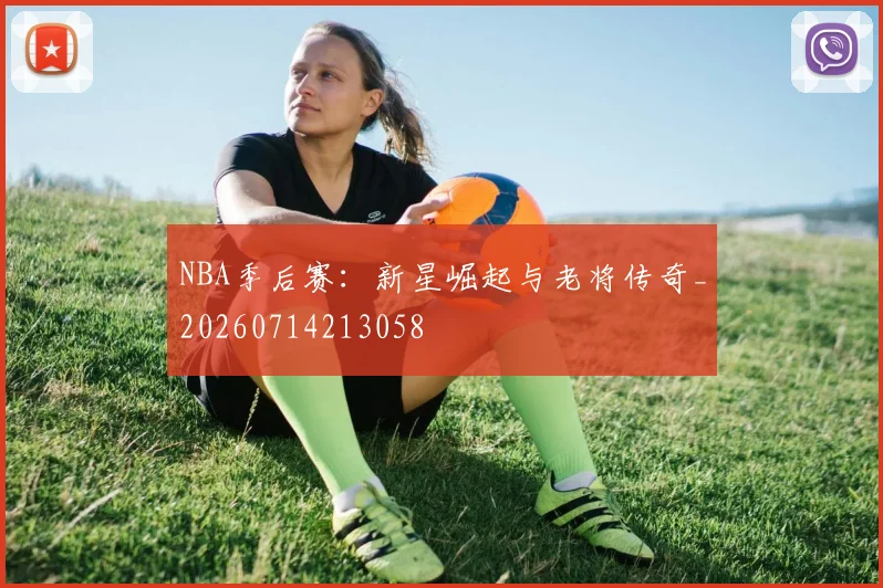 NBA季后赛:新星崛起与老将传奇_20260714213058