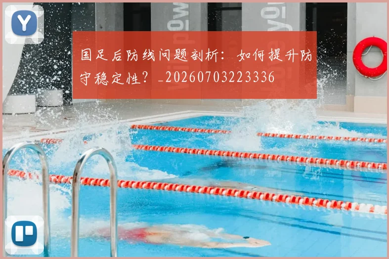 国足后防线问题剖析：如何提升防守稳定性？_20260703223336