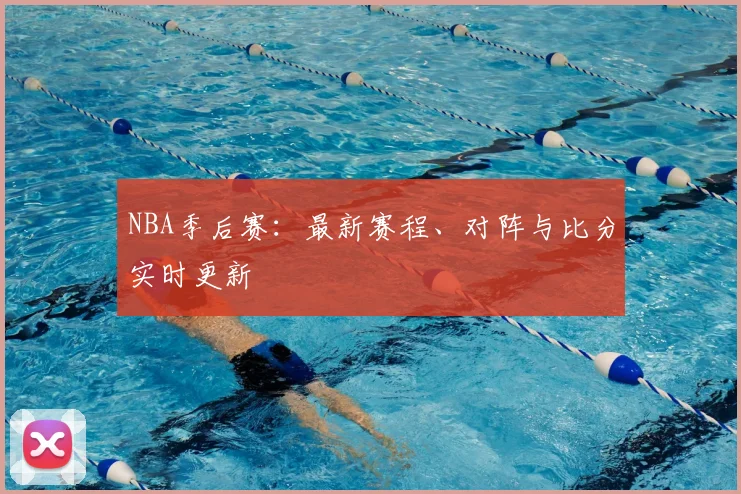 NBA季后赛：最新赛程、对阵与比分实时更新