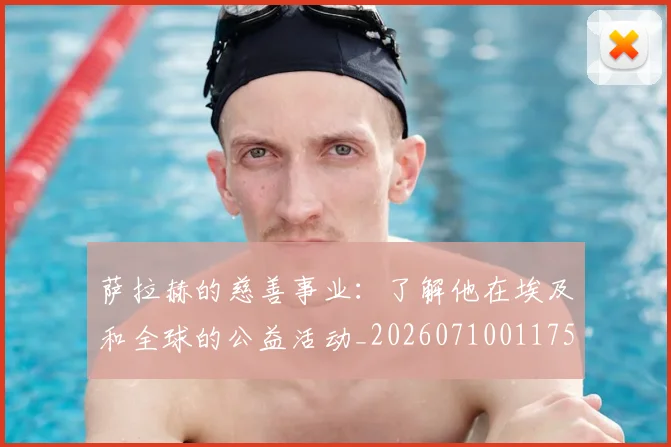 萨拉赫的慈善事业:了解他在埃及和全球的公益活动_20260710011757