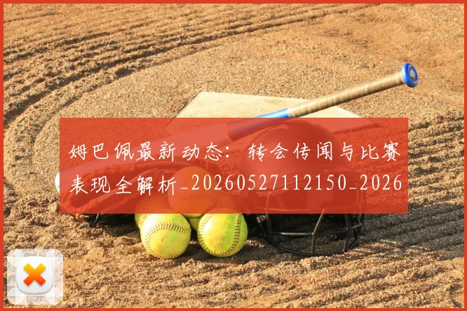 姆巴佩最新动态：转会传闻与比赛表现全解析_20260527112150_20260720185731