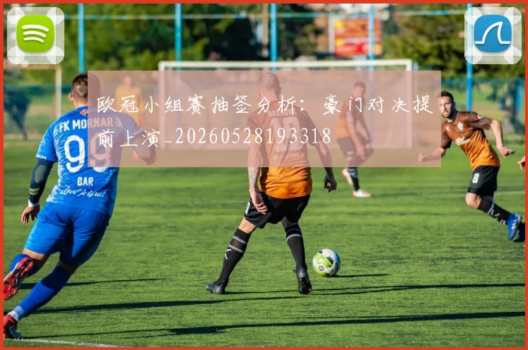 欧冠小组赛抽签分析:豪门对决提前上演_20260528193318