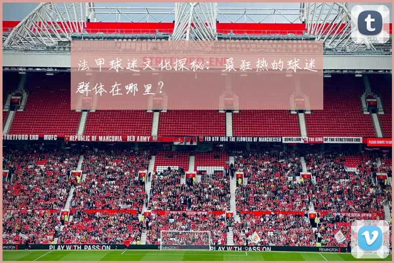 法甲球迷文化探秘:最狂热的球迷群体在哪里?