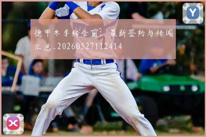 德甲冬季转会窗：最新签约与传闻汇总_20260527112414