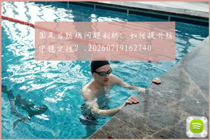 国足后防线问题剖析:如何提升防守稳定性?_20260719162740