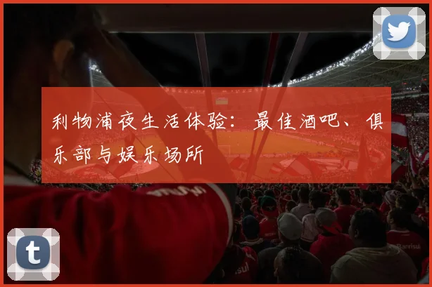 利物浦夜生活体验:最佳酒吧、俱乐部与娱乐场所