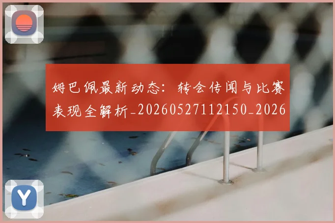 姆巴佩最新动态:转会传闻与比赛表现全解析_20260527112150_20260703231726
