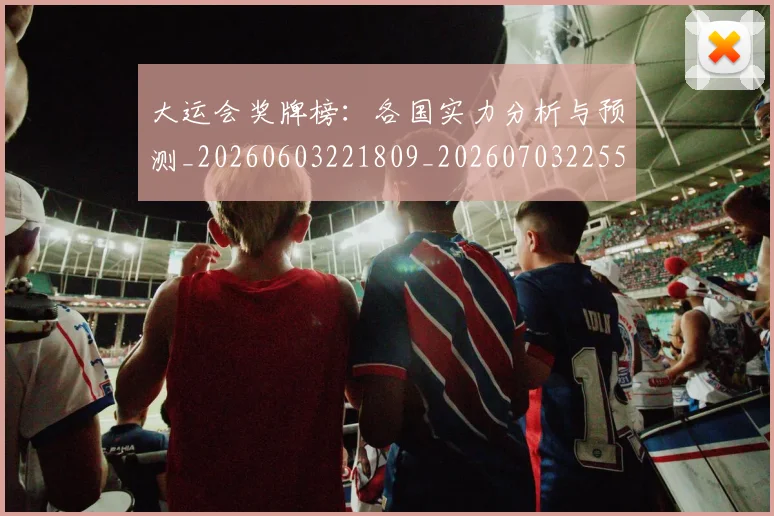 大运会奖牌榜:各国实力分析与预测_20260603221809_20260703225552_20260719171619