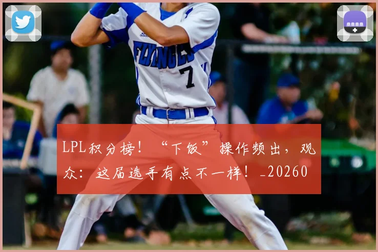 LPL积分榜!“下饭”操作频出,观众:这届选手有点不一样!_20260701214727_20260715181239