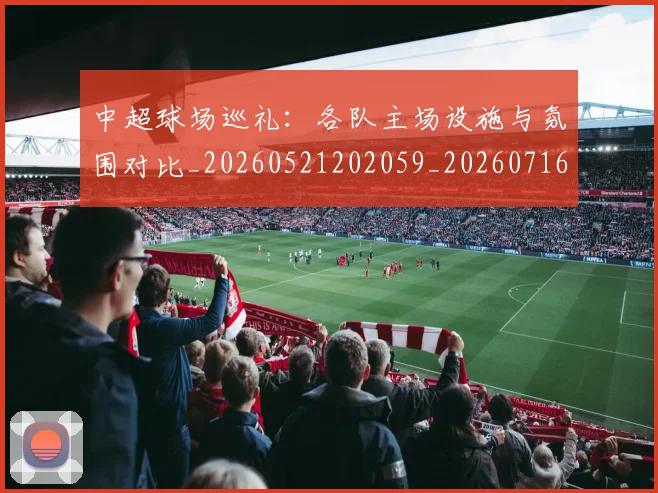 中超球场巡礼：各队主场设施与氛围对比_20260521202059_20260716190239