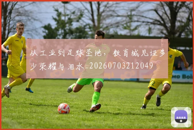 从工业到足球圣地，教育城见证多少荣耀与泪水_20260703212049