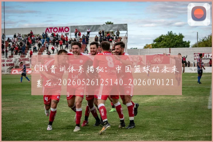 CBA青训体系揭秘：中国篮球的未来基石_20260526125140_20260701212247_20260712050656