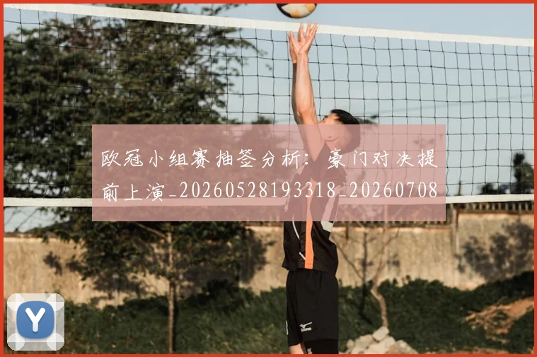 欧冠小组赛抽签分析：豪门对决提前上演_20260528193318_20260708190543_20260801163349