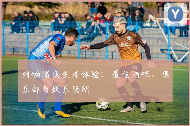 利物浦夜生活体验：最佳酒吧、俱乐部与娱乐场所