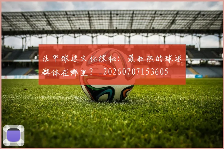 法甲球迷文化探秘:最狂热的球迷群体在哪里?_20260707153605