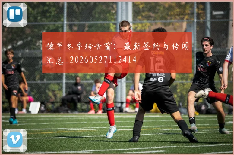 德甲冬季转会窗:最新签约与传闻汇总_20260527112414